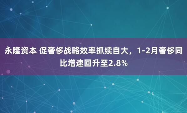 永隆资本 促奢侈战略效率抓续自大，1-2月奢侈同比增速回升至2.8%