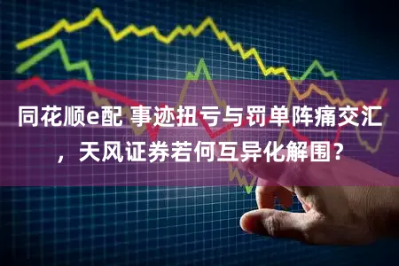 同花顺e配 事迹扭亏与罚单阵痛交汇，天风证券若何互异化解围？