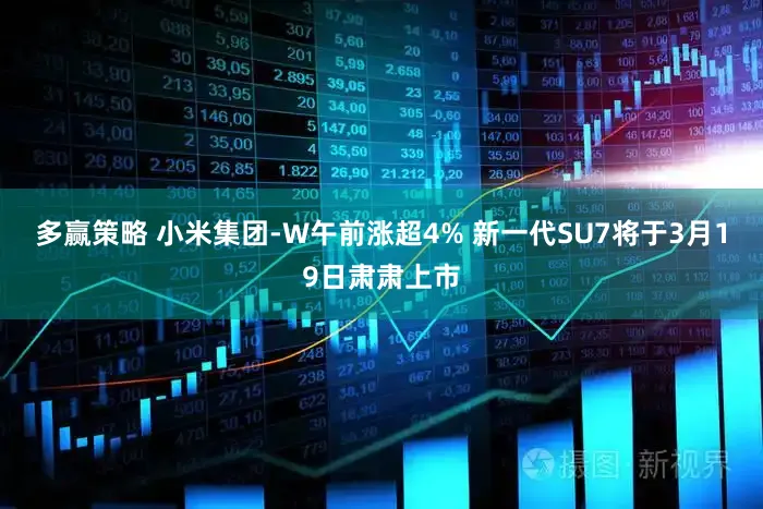 多赢策略 小米集团-W午前涨超4% 新一代SU7将于3月19日肃肃上市