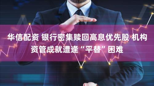 华信配资 银行密集赎回高息优先股 机构资管成就遭逢“平替”困难