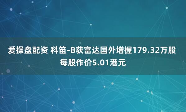 爱操盘配资 科笛-B获富达国外增握179.32万股 每股作价5.01港元