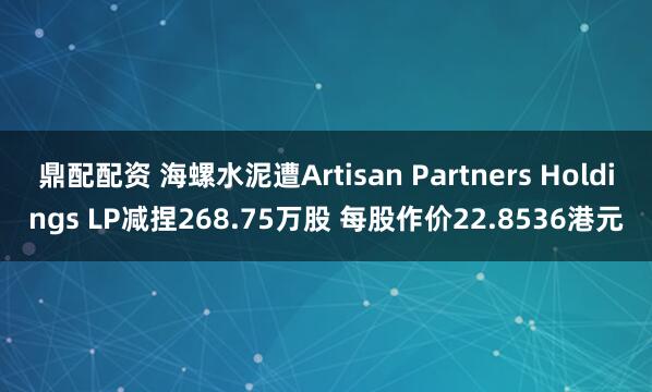 鼎配配资 海螺水泥遭Artisan Partners Holdings LP减捏268.75万股 每股作价22.8536港元