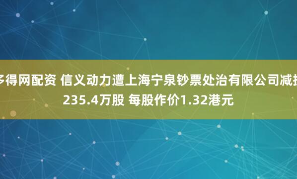 多得网配资 信义动力遭上海宁泉钞票处治有限公司减抓235.4万股 每股作价1.32港元