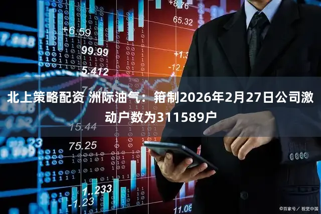 北上策略配资 洲际油气：箝制2026年2月27日公司激动户数为311589户