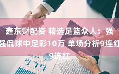 鑫东财配资 精选足篮众人：强强侃球中足彩10万 单场分析9连红