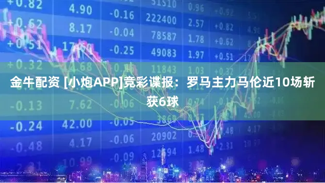 金牛配资 [小炮APP]竞彩谍报：罗马主力马伦近10场斩获6球