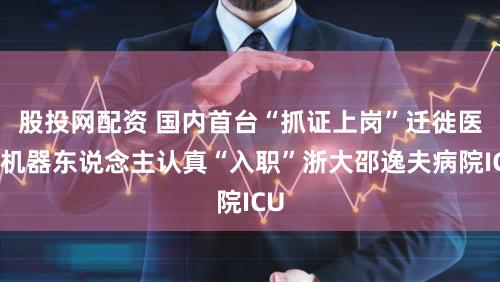 股投网配资 国内首台“抓证上岗”迁徙医疗机器东说念主认真“入职”浙大邵逸夫病院ICU