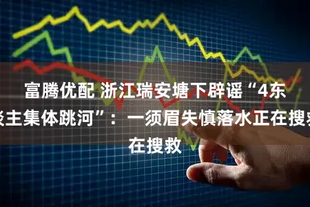 富腾优配 浙江瑞安塘下辟谣“4东谈主集体跳河”：一须眉失慎落水正在搜救