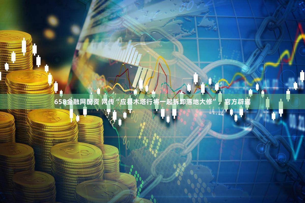 658金融网配资 网传“应县木塔行将一起拆卸落地大修”，官方辟谣