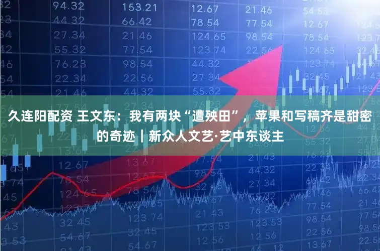 久连阳配资 王文东：我有两块“遭殃田”，苹果和写稿齐是甜密的奇迹｜新众人文艺·艺中东谈主