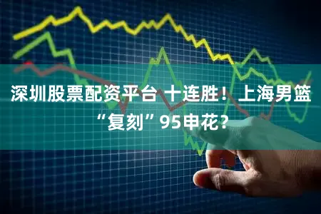 深圳股票配资平台 十连胜！上海男篮“复刻”95申花？