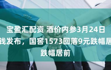 宝盈汇配资 酒价内参3月24日价钱发布，国窖1573回落9元跌幅居前