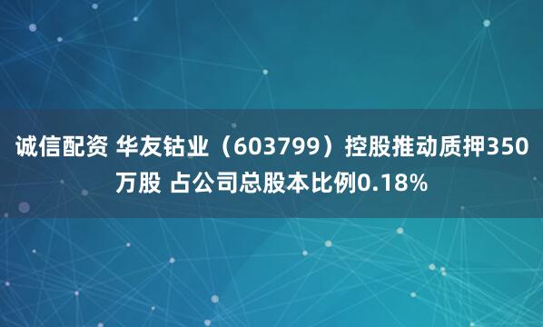 诚信配资 华友钴业（603799）控股推动质押350万股 占公司总股本比例0.18%