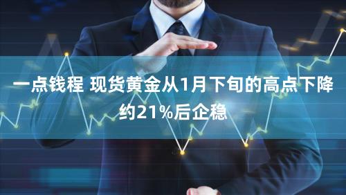 一点钱程 现货黄金从1月下旬的高点下降约21%后企稳