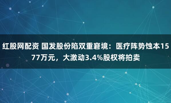 红股网配资 国发股份陷双重窘境:医疗阵势蚀本1577万元,大激动3.4%股权将拍卖
