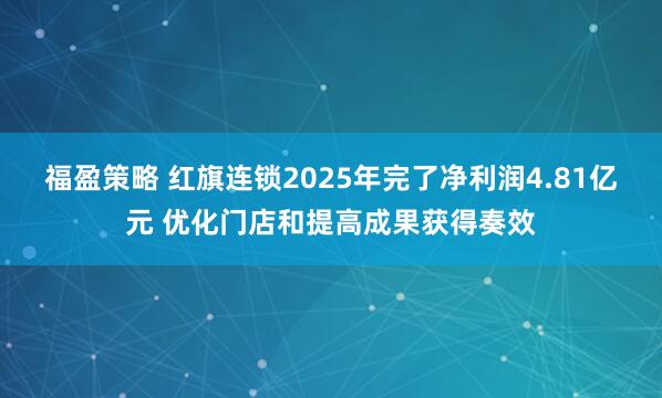 福盈策略 红旗连锁2025年完了净利润4.81亿元 优化门店和提高成果获得奏效