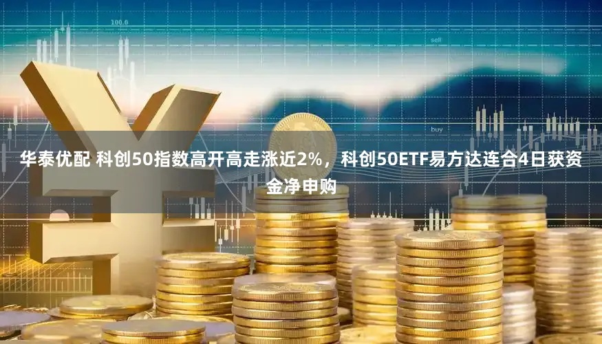 华泰优配 科创50指数高开高走涨近2%，科创50ETF易方达连合4日获资金净申购