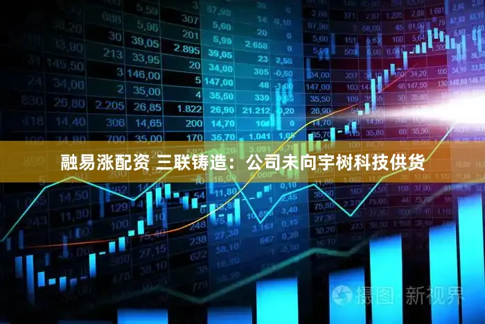 融易涨配资 三联铸造：公司未向宇树科技供货