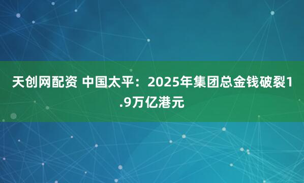 天创网配资 中国太平：2025年集团总金钱破裂1.9万亿港元