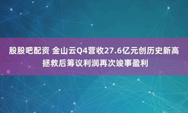 股股吧配资 金山云Q4营收27.6亿元创历史新高 拯救后筹议利润再次竣事盈利