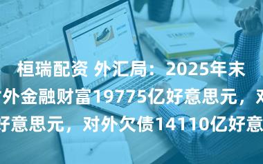 桓瑞配资 外汇局:2025年末我国银行业对外金融财富19775亿好意思元,对外欠债14110亿好意思元
