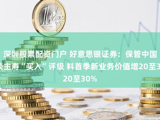 深圳股票配资门户 好意思银证券:保管中国东谈主寿“买入”评级 料首季新业务价值增20至30%