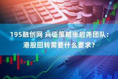 195融创网 兴证策略张启尧团队:港股回转需要什么要求?