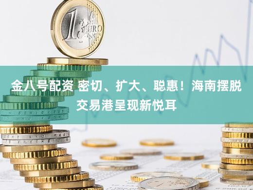 金八号配资 密切、扩大、聪惠!海南摆脱交易港呈现新悦耳