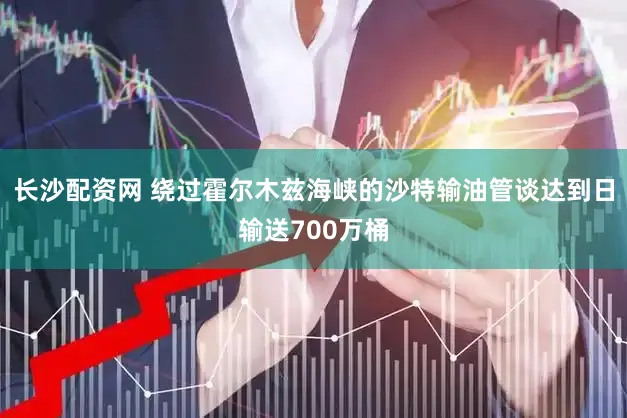 长沙配资网 绕过霍尔木兹海峡的沙特输油管谈达到日输送700万桶