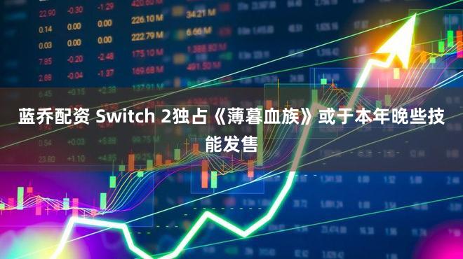 蓝乔配资 Switch 2独占《薄暮血族》或于本年晚些技能发售