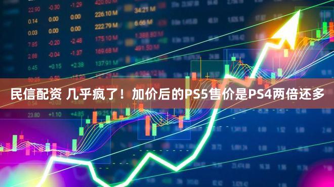 民信配资 几乎疯了!加价后的PS5售价是PS4两倍还多