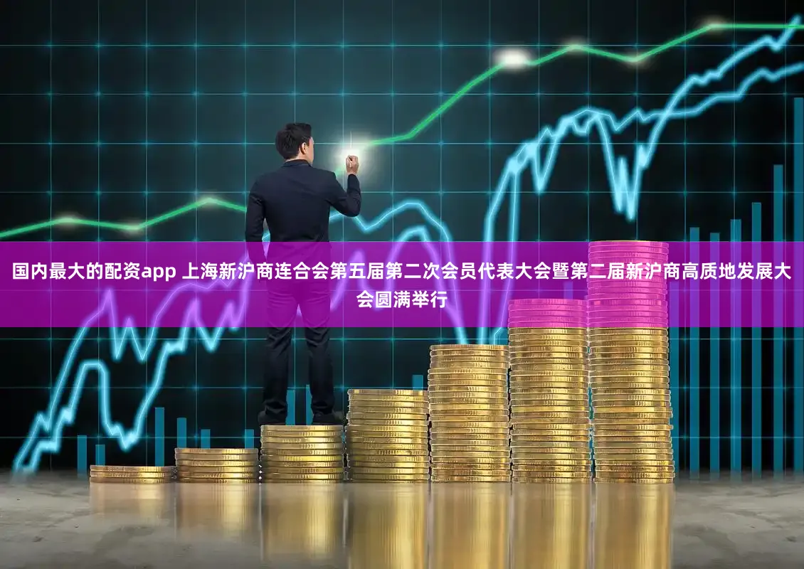 国内最大的配资app 上海新沪商连合会第五届第二次会员代表大会暨第二届新沪商高质地发展大会圆满举行