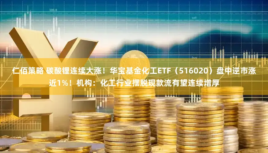 仁佰策略 碳酸锂连续大涨!华宝基金化工ETF(516020)盘中逆市涨近1%!机构:化工行业摆脱现款流有望连续增厚