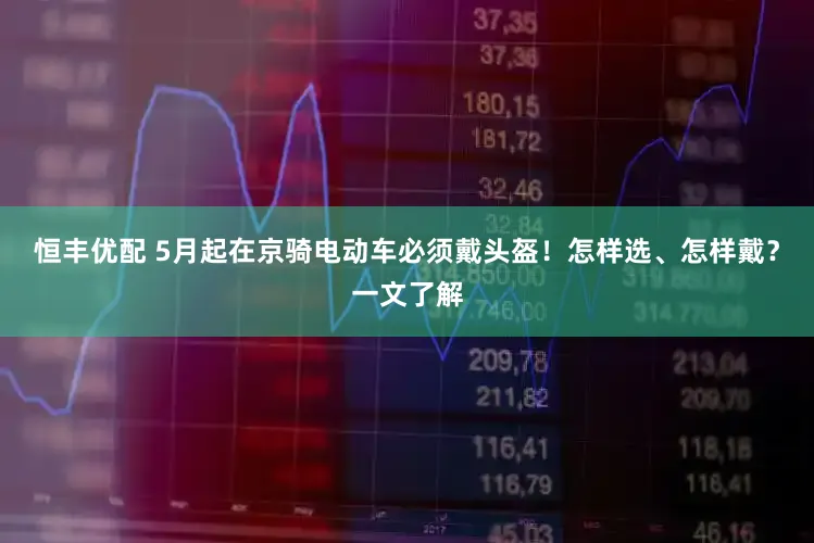 恒丰优配 5月起在京骑电动车必须戴头盔!怎样选、怎样戴?一文了解