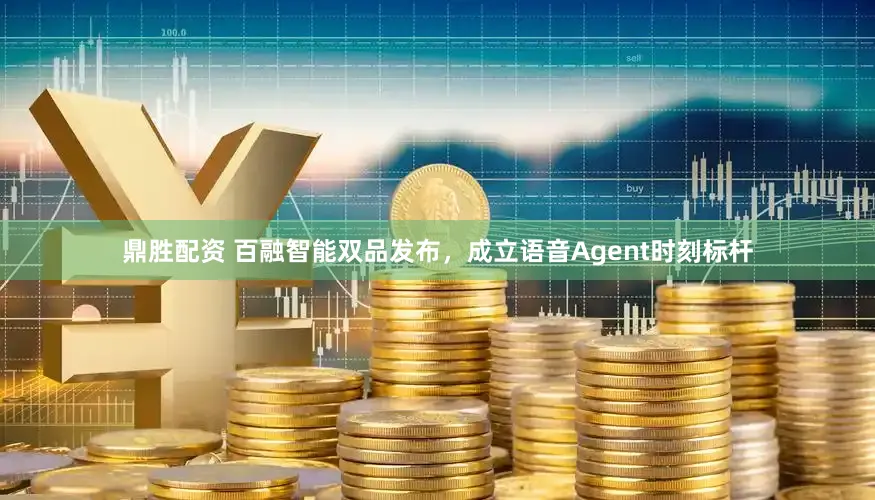 鼎胜配资 百融智能双品发布，成立语音Agent时刻标杆