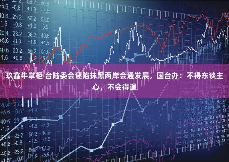 玖鑫牛掌柜 台陆委会诬陷抹黑两岸会通发展，国台办：不得东谈主心，不会得逞