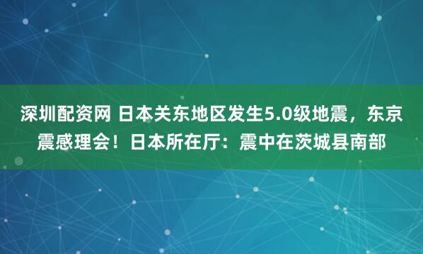 深圳配资网 日本关东地区发生5.0级地震，东京震感理会！日本所在厅：震中在茨城县南部