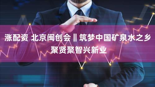 涨配资 北京闽创会‖筑梦中国矿泉水之乡 聚贤聚智兴新业