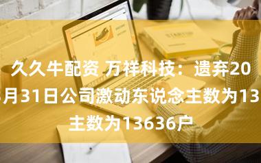 久久牛配资 万祥科技：遗弃2026年3月31日公司激动东说念主数为13636户