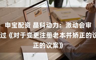 申宝配资 晶科动力：激动会审议通过《对于变更注册老本并矫正的议案》