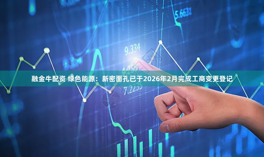 融金牛配资 绿色能源：新密面孔已于2026年2月完成工商变更登记
