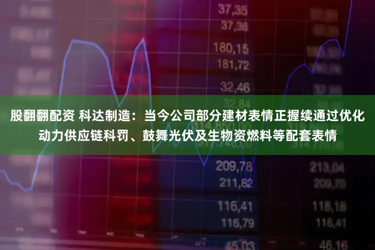 股翻翻配资 科达制造：当今公司部分建材表情正握续通过优化动力供应链科罚、鼓舞光伏及生物资燃料等配套表情