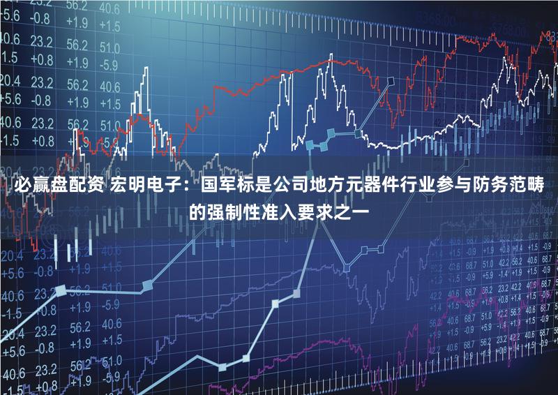必赢盘配资 宏明电子：国军标是公司地方元器件行业参与防务范畴的强制性准入要求之一