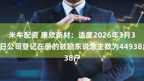 米牛配资 康欣新材：适度2026年3月31日公司登记在册的鼓励东说念主数为44938户