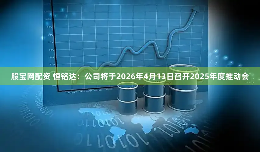 股宝网配资 恒铭达：公司将于2026年4月13日召开2025年度推动会