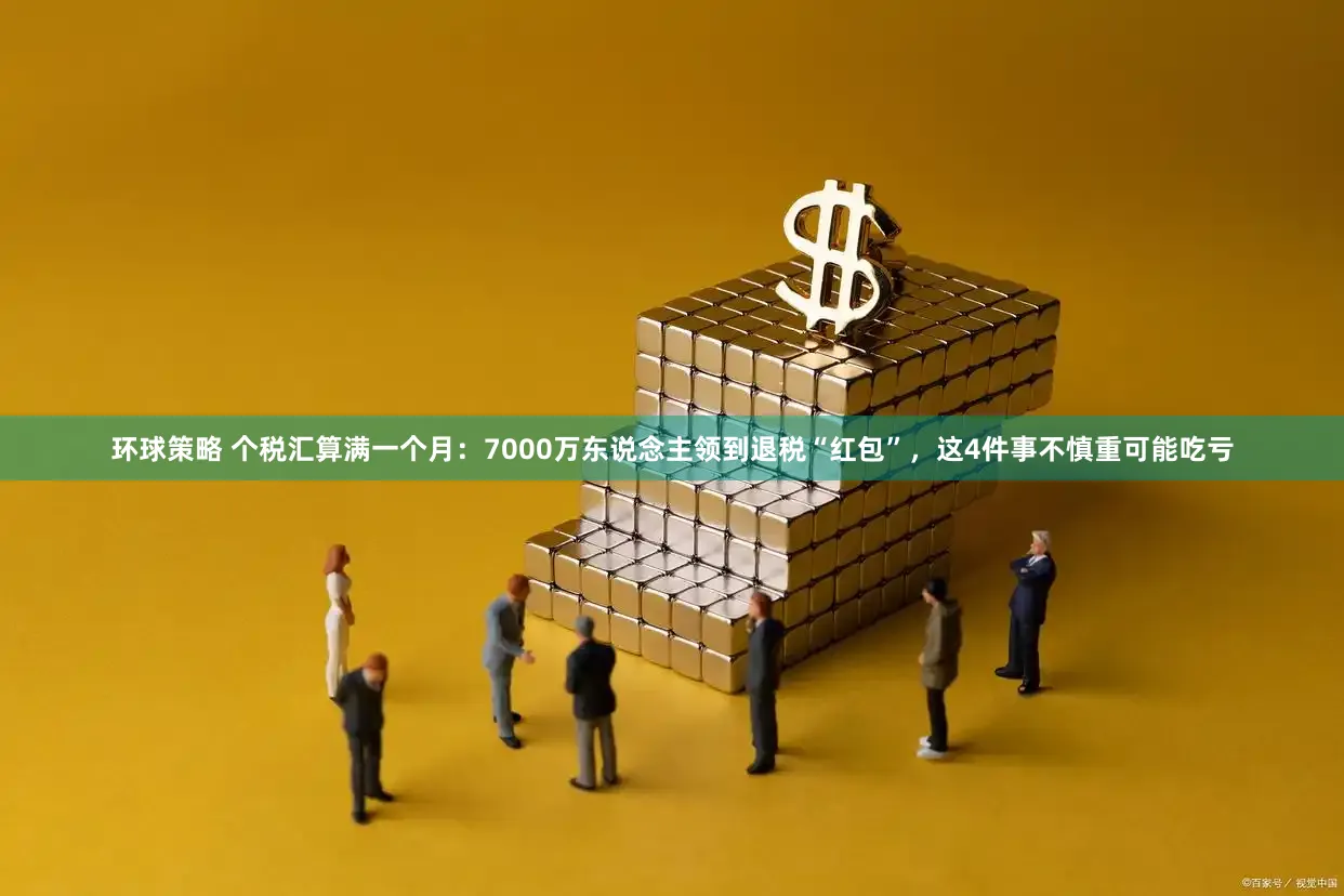 环球策略 个税汇算满一个月：7000万东说念主领到退税“红包”，这4件事不慎重可能吃亏