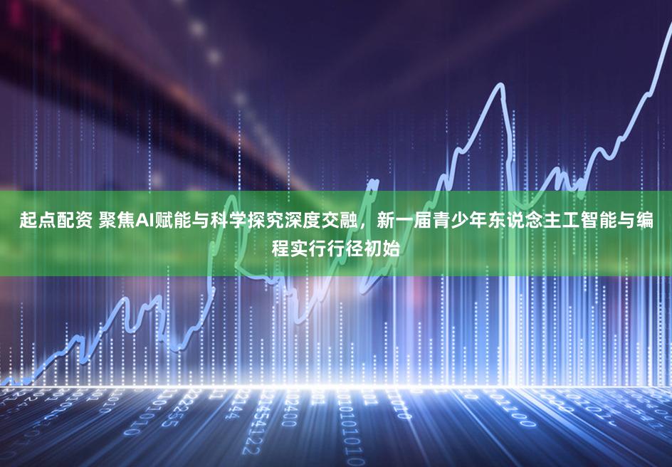 起点配资 聚焦AI赋能与科学探究深度交融，新一届青少年东说念主工智能与编程实行行径初始