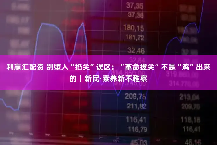 利赢汇配资 别堕入“掐尖”误区：“革命拔尖”不是“鸡”出来的｜新民·素养新不雅察