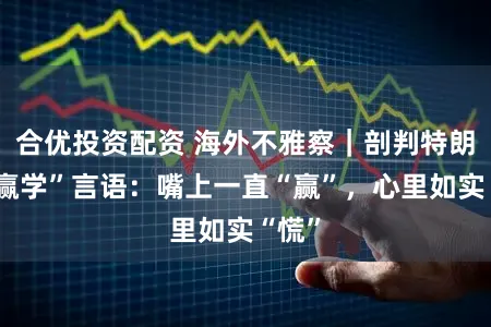 合优投资配资 海外不雅察｜剖判特朗普“赢学”言语：嘴上一直“赢”，心里如实“慌”