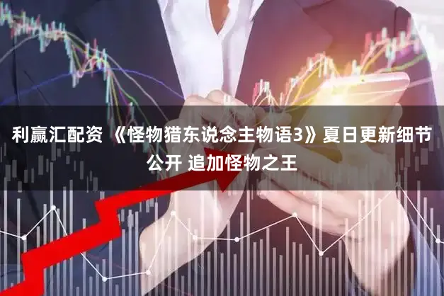 利赢汇配资 《怪物猎东说念主物语3》夏日更新细节公开 追加怪物之王